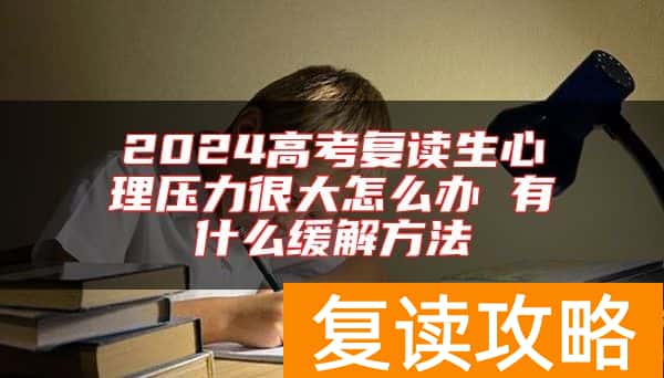 2024高考复读生心理压力很大怎么办 有什么缓解方法