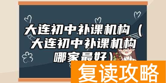 大连初中补课机构（大连初中补课机构哪家最好）