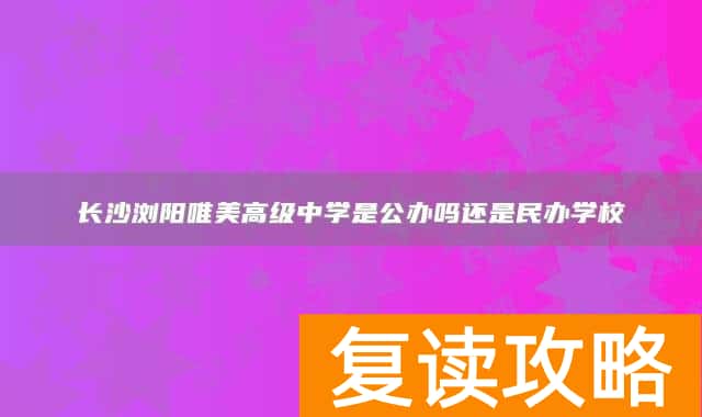 长沙浏阳唯美高级中学是公办吗还是民办学校