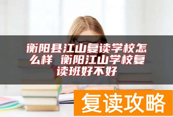 衡阳县江山复读学校怎么样 衡阳江山学校复读班好不好