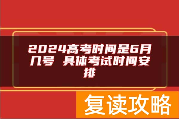 2024高考时间是6月几号 具体考试时间安排