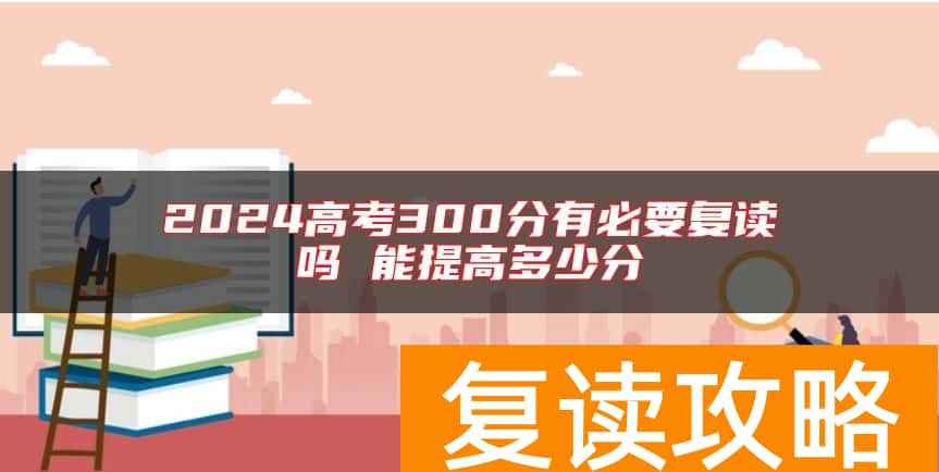2024高考300分有必要复读吗 能提高多少分