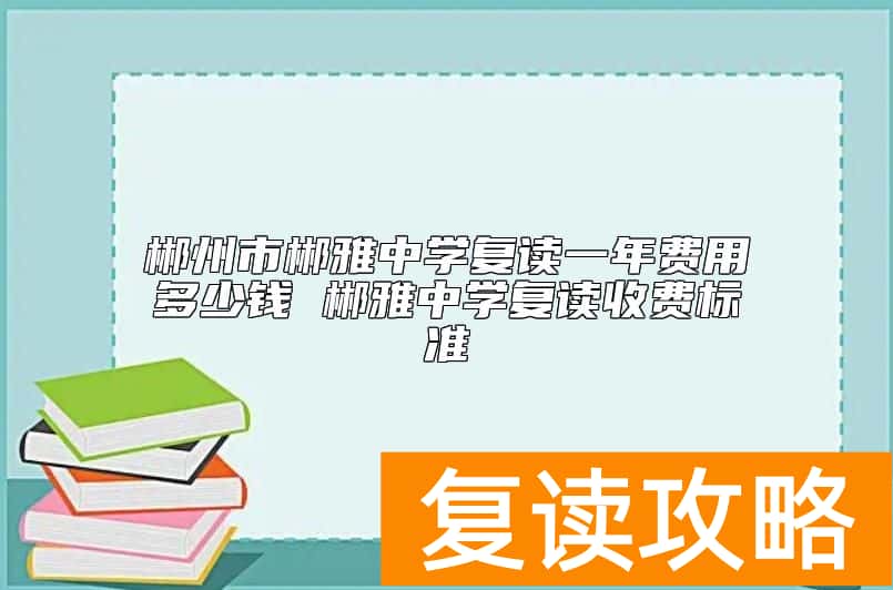 郴州市郴雅中学复读一年费用多少钱 郴雅中学复读收费标准