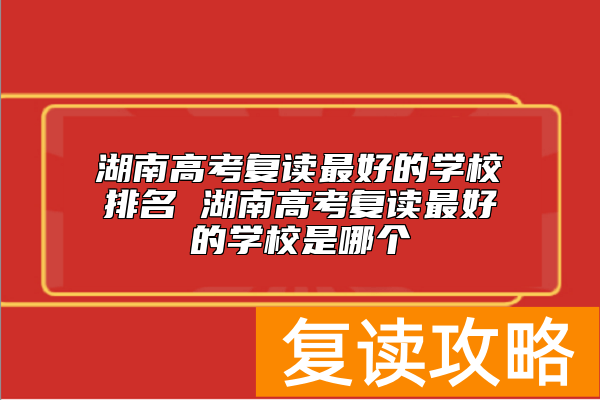 湖南高考复读最好的学校排名 湖南高考复读最好的学校是哪个