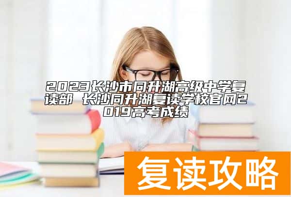 长沙市同升湖高级中学复读部 长沙同升湖复读学校官网高考成绩