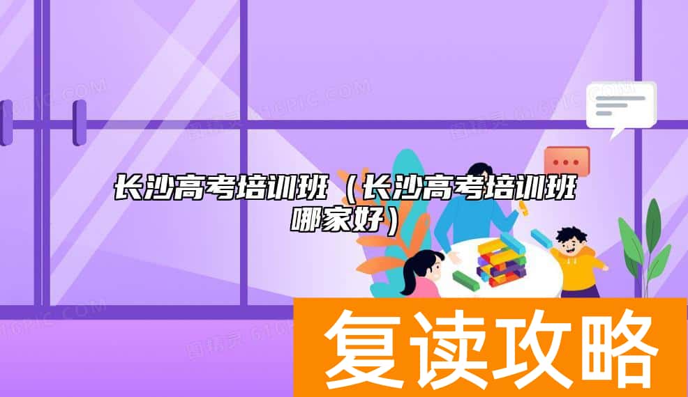 长沙高考培训班（长沙高考培训班哪家好）