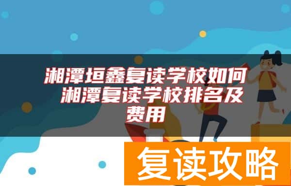 湘潭垣鑫复读学校如何 湘潭复读学校排名及费用
