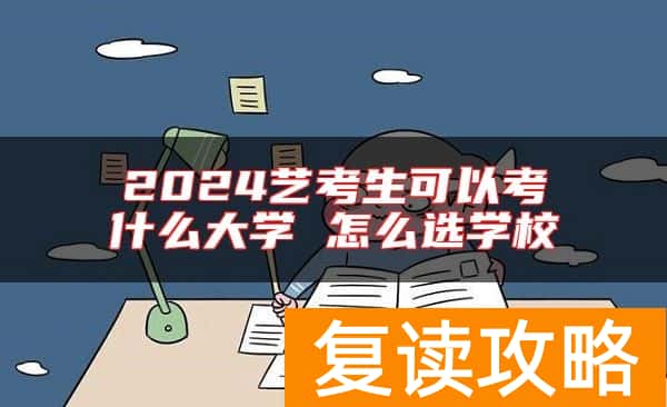 2024艺考生可以考什么大学 怎么选学校