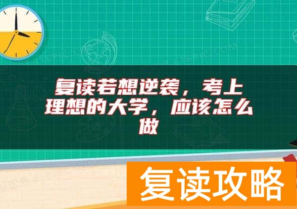 复读若想逆袭，考上理想的大学，应该怎么做