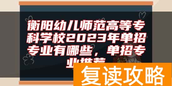 衡阳幼儿师范高等专科学校2023年单招专业有哪些，单招专业推荐