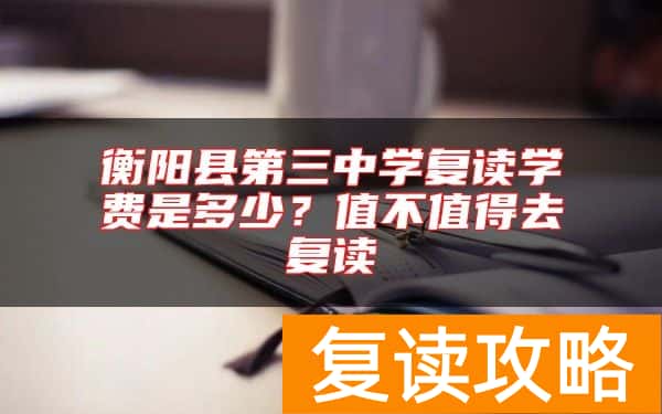 衡阳县第三中学复读学费是多少？值不值得去复读