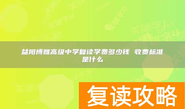 益阳博雅高级中学复读学费多少钱 益阳博雅高级中学复读收费标准是什么