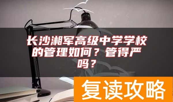 长沙湘军高级中学学校的管理如何？管得严吗？