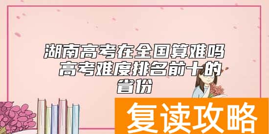 湖南高考在全国算难吗 高考难度排名前十的省份