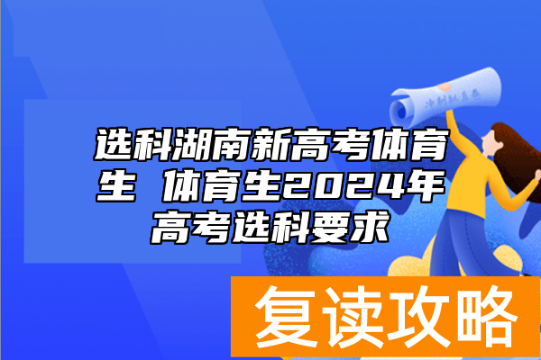 选科湖南新高考体育生 体育生2024年高考选科要求