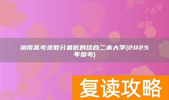 湖南高考录取分最低的综合二本大学(2025年参考)