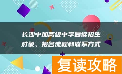 长沙中加高级中学复读招生对象、报名流程和联系方式