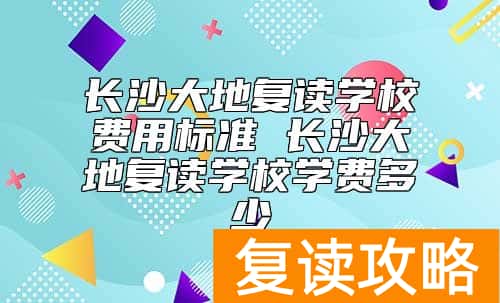 长沙大地复读学校费用标准 长沙大地复读学校学费多少