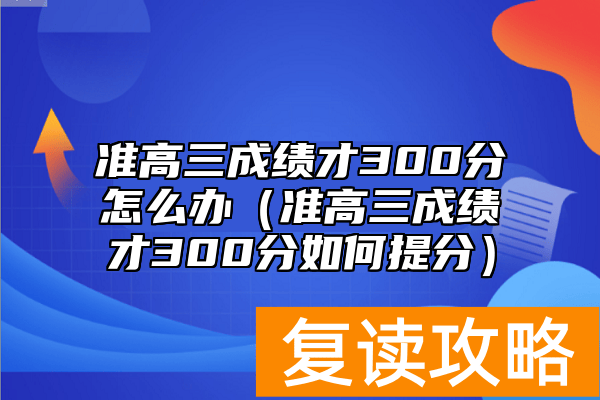 准高三成绩才300分怎么办（准高三成绩才300分如何提分）