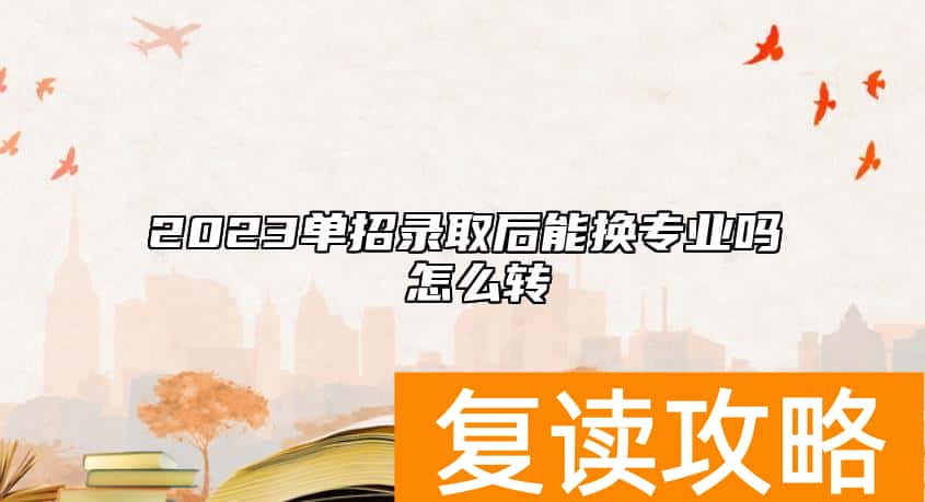 2023单招录取后能换专业吗 怎么转