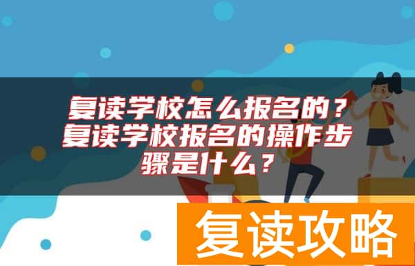 复读学校怎么报名的？复读学校报名的操作步骤是什么？