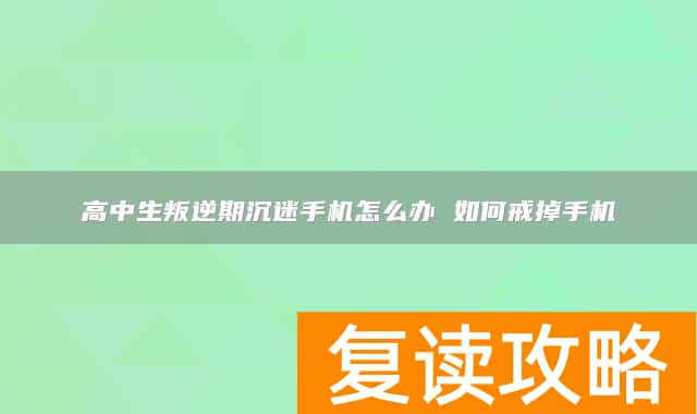 高中生叛逆期沉迷手机怎么办 如何戒掉手机