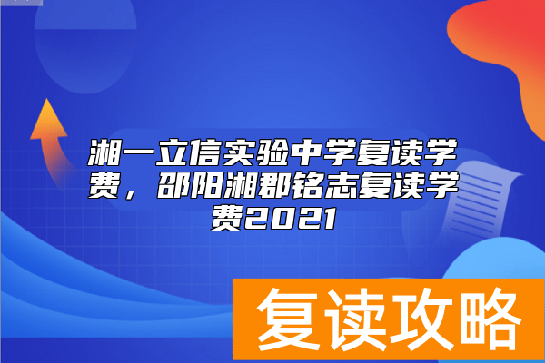 湘一立信实验中学复读学费，邵阳湘郡铭志复读学费2021