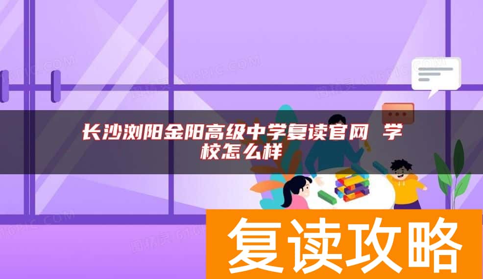 长沙浏阳金阳高级中学复读官网 学校怎么样