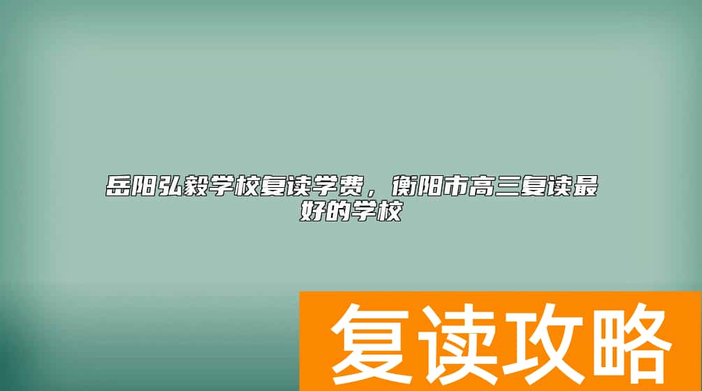 岳阳弘毅学校复读学费，衡阳市高三复读最好的学校