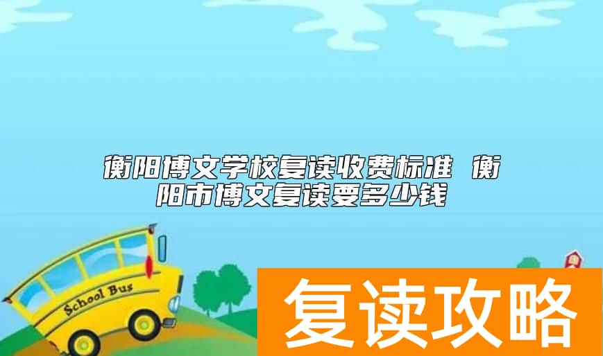 衡阳博文学校复读收费标准 衡阳市博文复读要多少钱