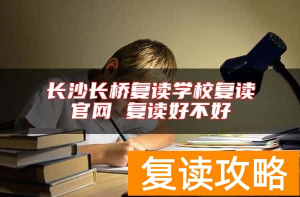 长沙长桥复读学校复读官网 复读好不好