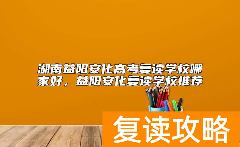 湖南益阳安化高考复读学校哪家好，益阳安化复读学校推荐