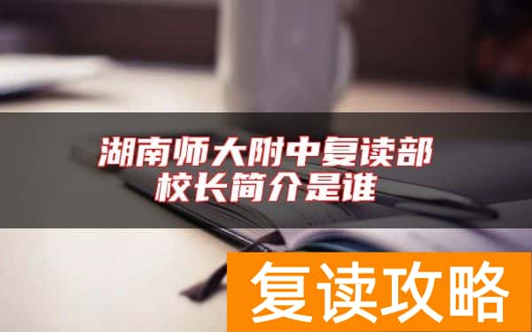 湖南师大附中复读部校长简介是谁
