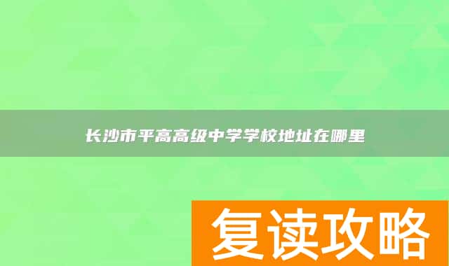 长沙市平高高级中学学校地址在哪里