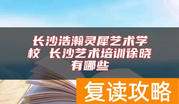 长沙浩瀚灵犀艺术学校 长沙艺术培训徐晓有哪些