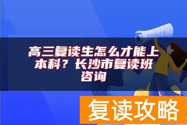 高三复读生怎么才能上本科？长沙市复读班咨询