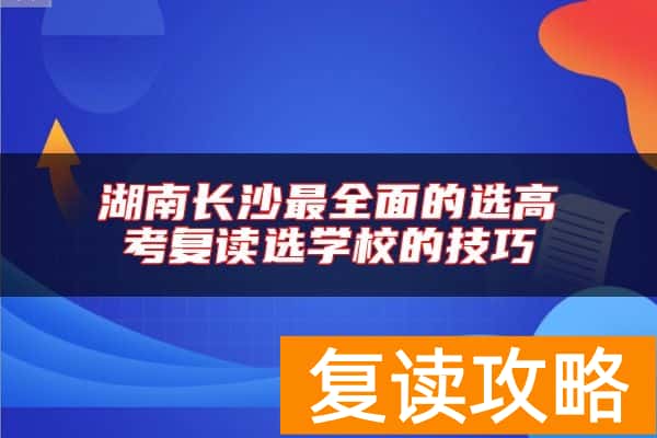 湖南长沙最全面的选高考复读选学校的技巧
