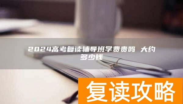 2024高考复读辅导班学费贵吗 大约多少钱