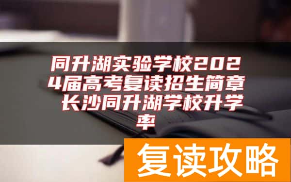 同升湖实验学校2024届高考复读招生简章 长沙同升湖学校升学率