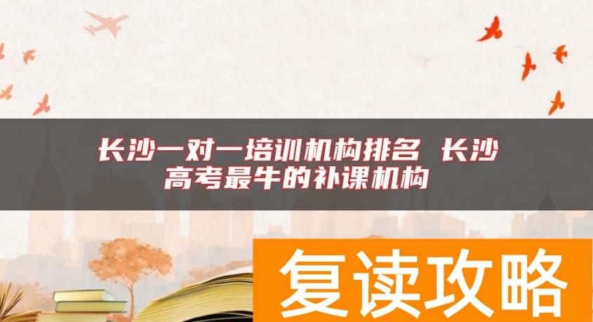 长沙一对一培训机构排名 长沙高考最牛的补课机构