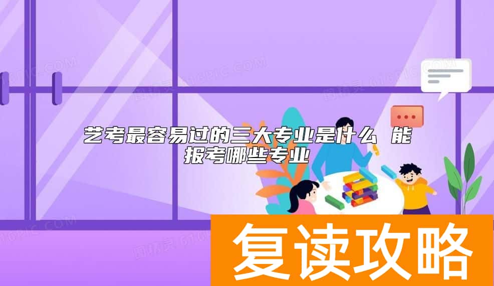艺考最容易过的三大专业是什么 能报考哪些专业