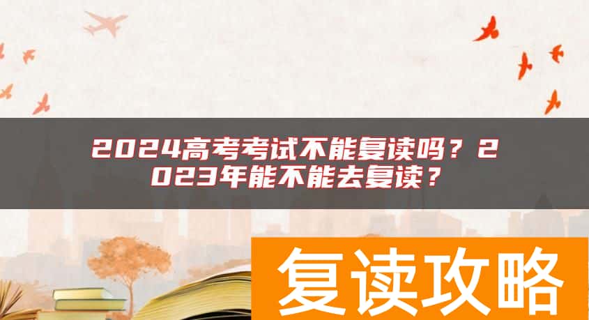 2024高考考试不能复读吗？2023年能不能去复读？