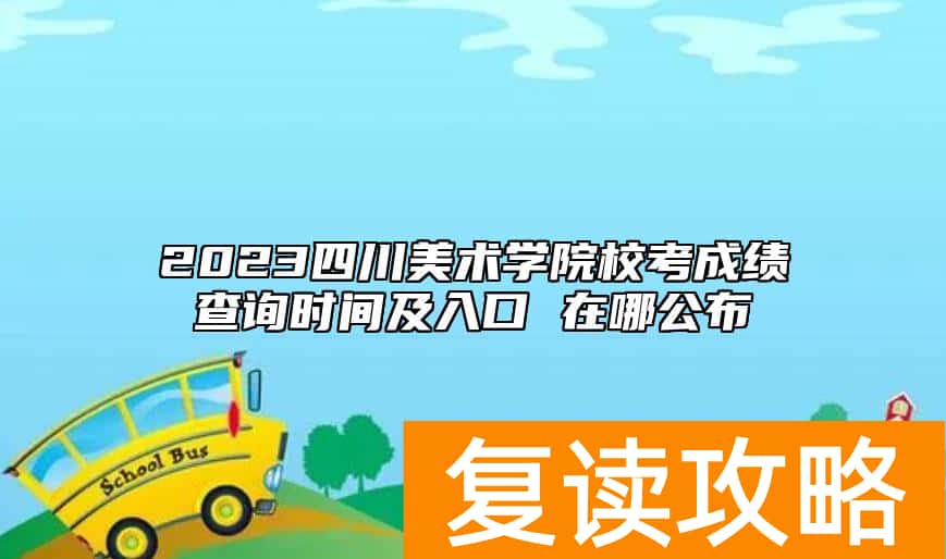2023四川美术学院校考成绩查询时间及入口 在哪公布