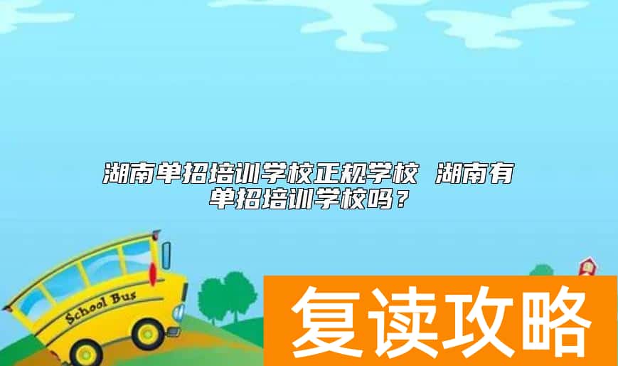 湖南单招培训学校正规学校 湖南有单招培训学校吗?