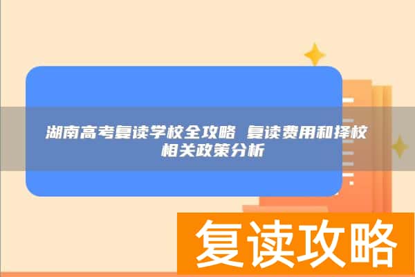 湖南高考复读学校全攻略 复读费用和择校 相关政策分析