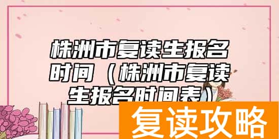 株洲市复读生报名时间（株洲市复读生报名时间表）