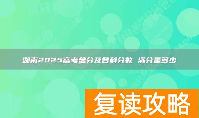 湖南2025高考总分及各科分数 满分是多少