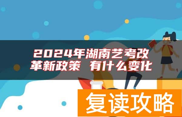 2024年湖南艺考改革新政策 有什么变化