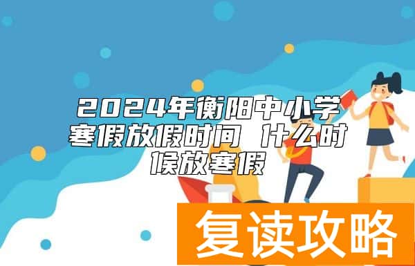 2024年衡阳中小学寒假放假时间 什么时候放寒假