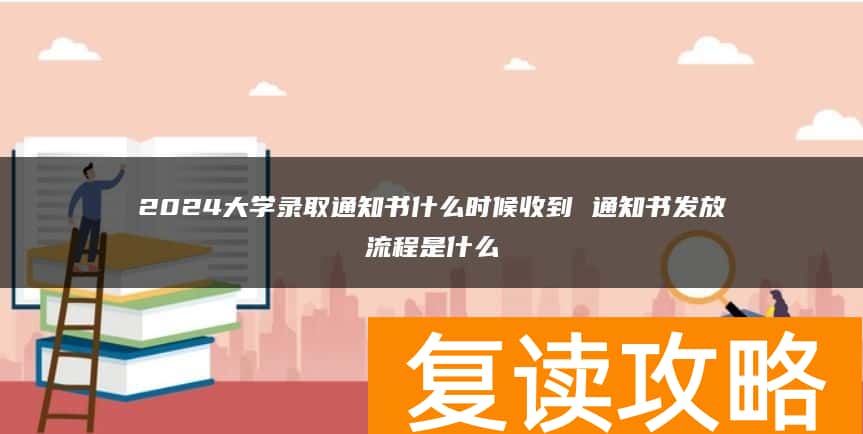 2024大学录取通知书什么时候收到 通知书发放流程是什么